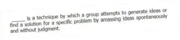 _____ is a technique by which a group attempts to generate ideas or find a solution for a specific problem by amassing ideas spontaneously and without judgment.