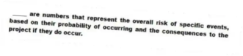 _____ are numbers that represent the overall risk of specific events, based on their probability of occurring and the consequences to the project if they do occur.