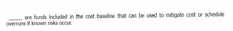 _____ are funds included in the cost baseline that can be used to mitigate cost or schedule overruns if known risks occur.
