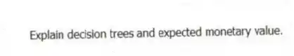 Explain decision trees and expected monetary value.