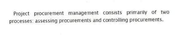 Project procurement management consists primarily of two processes: assessing procurements and controlling procurements.