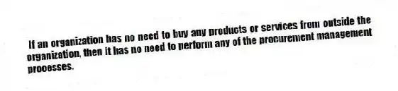 If an organization has no need to buy any products or services from outside the organization, then it has no need to perform any of the procurement management processes.