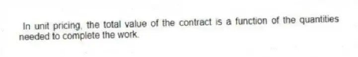In unit pricing, the total value of the contract is a function of the quantities needed to complete the work.