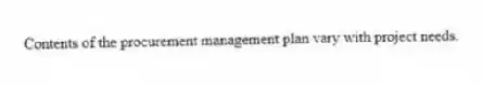 Contents of the procurement management plan vary with project needs.