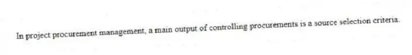 In project procurement management, a main output of controlling procurements is a source selection criteria.