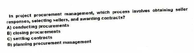 In project procurement management, which process involves obtaining seller responses, selecting sellers, and awarding contracts?
A) conducting procurements
B) closing procurements
C) settling contracts
D) planning procurement management