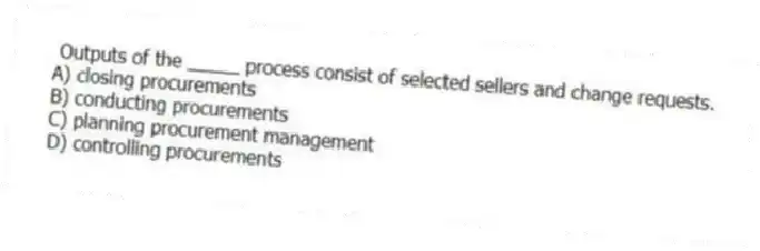 Outputs of the _____ process consist of selected sellers and change requests.
A) closing procurements
B) conducting procurements
C) planning procurement management
D) controlling procurements