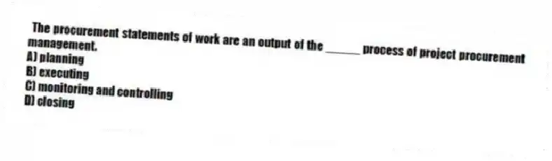 The procurement statements of work are an output of the _____ process of project procurement management.
A) planning
B) executing
C) monitoring and controlling
D) closing