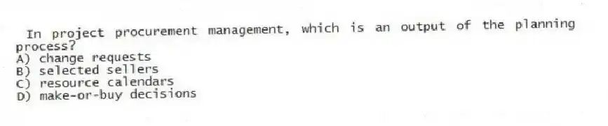 In project procurement management, which is an output of the planning process?
A) change requests
B) selected sellers
C) resource calendars
D) make-or-buy decisions