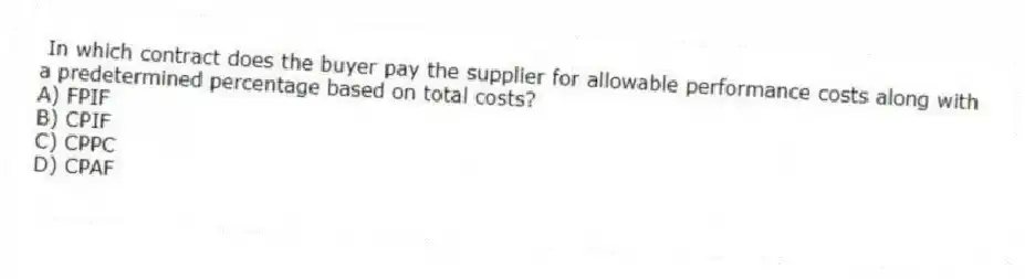 In which contract does the buyer pay the supplier for allowable performance costs along with a predetermined percentage based on total costs?
A) FPIF
B) CPIF
C) CPPC
D) CPAF