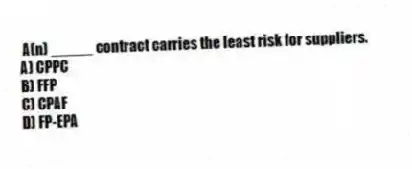 A(n) _____ contract carries the least risk for suppliers.
A) CPPC
B) FFP
C) CPAF
D) FP-EPA