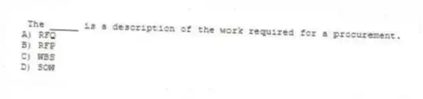 The _____ is a description of the work required for a procurement.
A) RFQ
B) RFP
C) WBS
D) SOW