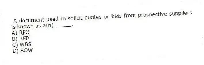  A document used to solicit quotes or bids from prospective suppliers is known as a(n) _____.
A) RFQ
B) RFP
C) WBS
D) SOW