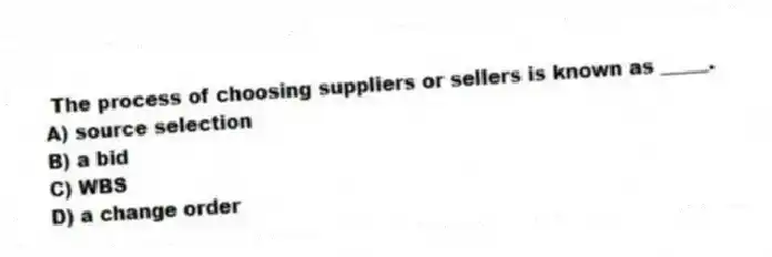 The process of choosing suppliers or sellers is known as _____.
A) source selection
B) a bid
C) WBS
D) a change order