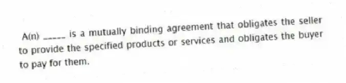 A(n) _____ is a mutually binding agreement that obligates the seller to provide the specified products or services and obligates the buyer to pay for them.