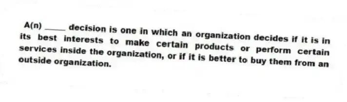  A(n) _____ decision is one in which an organization decides if it is in its best interests to make certain products or perform certain services inside the organization, or if it is better to buy them from an outside organization.
