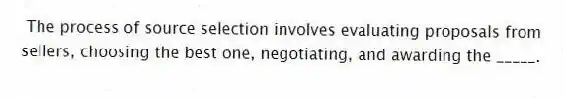 The process of source selection involves evaluating proposals from sellers, choosing the best one, negotiating, and awarding the _____.