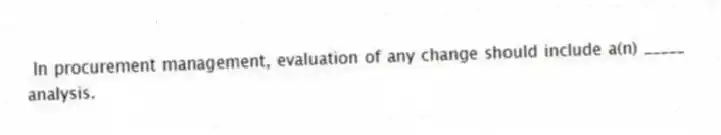 In procurement management, evaluation of any change should include a(n) _____ analysis.