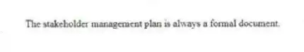 The stakeholder management plan is always a formal document.