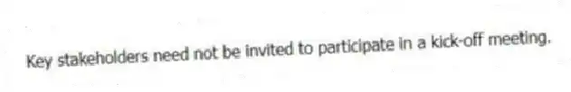  Key stakeholders need not be invited to participate in a kick-off meeting.