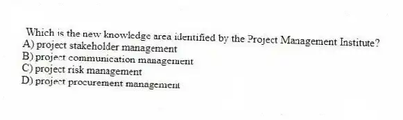  Which is the new knowledge area identified by the Project Management Institute?
A) project stakeholder management
B) project communication management
C) project risk management
D) project procurement management