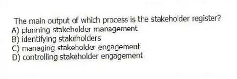 The main output of which process is the stakeholder register?
A) planning stakeholder management
B) identifying stakeholders
C) managing stakeholder engagement
D) controlling stakeholder engagement