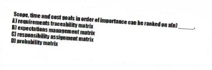 Scope, time and cost goals in order of importance can be ranked on a(n) _____.
A) requirements traceability matrix
B) expectations management matrix
C) responsibility assignment matrix
D) probability matrix