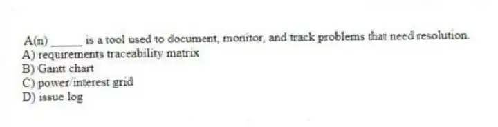A(n) _____ is a tool used to document, monitor, and track problems that need resolution.
A) requirements traceability matrix
B) Gantt chart
C) power/interest grid
D) issue log