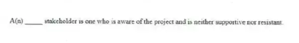 A(n) _____ stakeholder is one who is aware of the project and is neither supportive nor resistant.