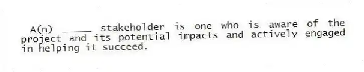 A(n) _____ stakeholder is one who is aware of the project and its potential impacts and actively engaged in helping it succeed.