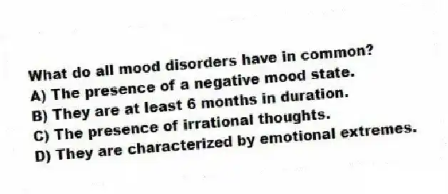 What do all mood disorders have in common?
A) The presence of a negative mood state.
B) They are at least 6 months in duration.
C) The presence of irrational thoughts.
D) They are characterized by emotional extremes.