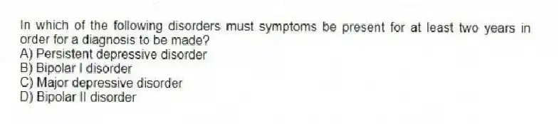 In which of the following disorders must symptoms be present for at least two years in order for a diagnosis to be made?
A) Persistent depressive disorder
B) Bipolar I disorder
C) Major depressive disorder
D) Bipolar II disorder