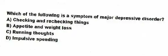 Which of the following is a symptom of major depressive disorder?
A) Checking and rechecking things
B) Appetite and weight loss
C) Running thoughts
D) Impulsive spending