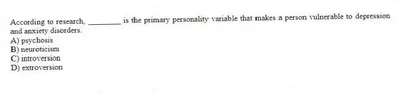 According to research, ________ is the primary personality variable that makes a person vulnerable to depression and anxiety disorders.
A) psychosis
B) neuroticism
C) introversion
D) extroversion
