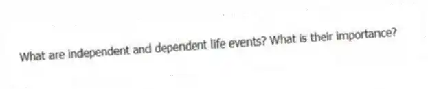 What are independent and dependent life events? What is their importance?