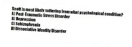 Scott is most likely suffering from what psychological condition?
A) Post-Traumatic Stress Disorder
B) Depression
C) Schizophrenia
D) Dissociative Identity Disorder