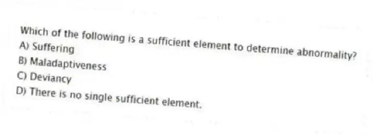 Which of the following is a sufficient element to determine abnormality?
A) Suffering
B) Maladaptiveness
C) Deviancy
D) There is no single sufficient element.