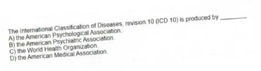 The International Classification of Diseases, revision 10 (ICD 10) is produced by ________
A) the American Psychological Association.
B) the American Psychiatric Association.
C) the World Health Organization.
D) the American Medical Association.