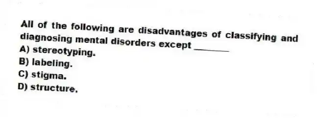All of the following are disadvantages of classifying and diagnosing mental disorders except ________
A) stereotyping.
B) labeling.
C) stigma.
D) structure.