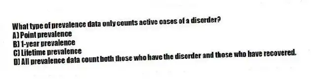 What type of prevalence data only counts active cases of a disorder?
A) Point prevalence
B) 1-year prevalence
C) Lifetime prevalence
D) All prevalence data count both those who have the disorder and those who have recovered.