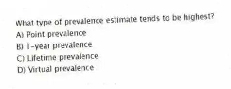 What type of prevalence estimate tends to be highest?
A) Point prevalence
B) 1-year prevalence
C) Lifetime prevalence
D) Virtual prevalence
