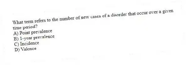 What term refers to the number of new cases of a disorder that occur over a given time period?
A) Point prevalence
B) 1-year prevalence
C) Incidence
D) Valence