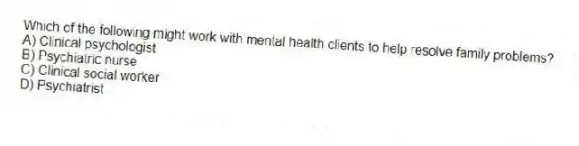 Which of the following might work with mental health clients to help resolve family problems?
A) Clinical psychologist
B) Psychiatric nurse
C) Clinical social worker
D) Psychiatrist