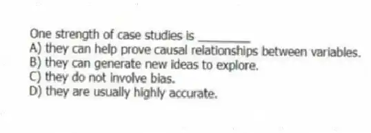 One strength of case studies is ________
A) they can help prove causal relationships between variables.
B) they can generate new ideas to explore.
C) they do not involve bias.
D) they are usually highly accurate.