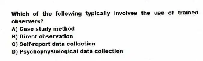 Which of the following typically involves the use of trained observers?
A) Case study method
B) Direct observation
C) Self-report data collection
D) Psychophysiological data collection