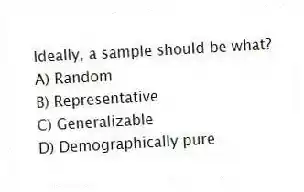 Ideally, a sample should be what?
A) Random
B) Representative
C) Generalizable
D) Demographically pure