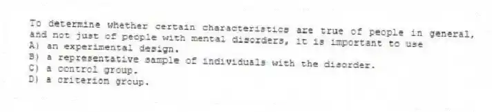 To determine whether certain characteristics are true of people in general, and not just of people with mental disorders, it is important to use
A) an experimental design.
B) a representative sample of individuals with the disorder.
C) a control group.
D) a criterion group.
