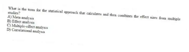 What is the term for the statistical approach that calculates and then combines the effect sizes from multiple studies?
A) Meta-analysis
B) Effect analysis
C) Multiple-effect analysis
D) Correlational analysis