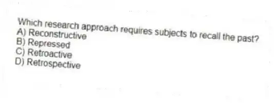 Which research approach requires subjects to recall the past?
A) Reconstructive
B) Repressed
C) Retroactive
D) Retrospective