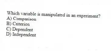 Which variable is manipulated in an experiment?
A) Comparison
B) Criterion
C) Dependent
D) Independent